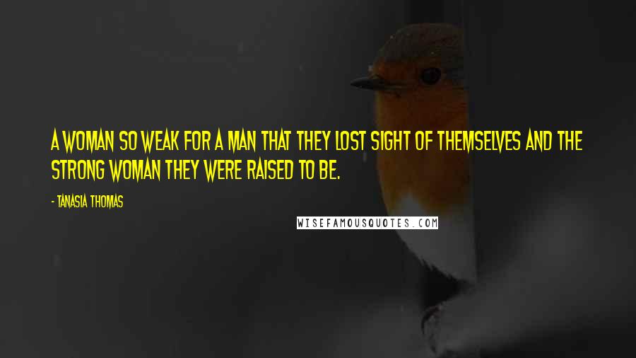 Tanasia Thomas quotes: A woman so weak for a man that they lost sight of themselves and the strong woman they were raised to be.