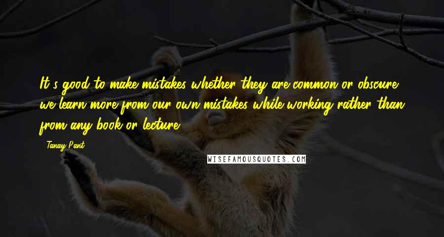 Tanay Pant quotes: It's good to make mistakes whether they are common or obscure, we learn more from our own mistakes while working rather than from any book or lecture.