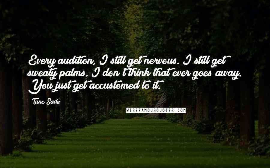 Tanc Sade quotes: Every audition, I still get nervous. I still get sweaty palms. I don't think that ever goes away. You just get accustomed to it.