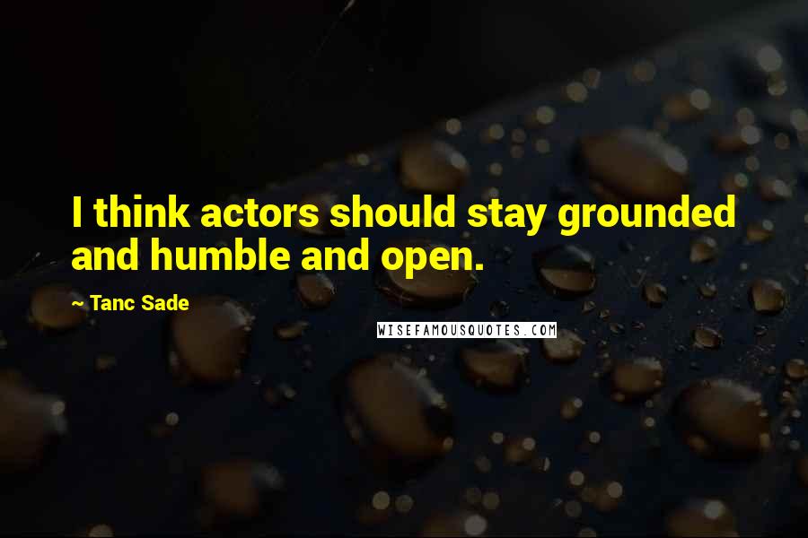 Tanc Sade quotes: I think actors should stay grounded and humble and open.