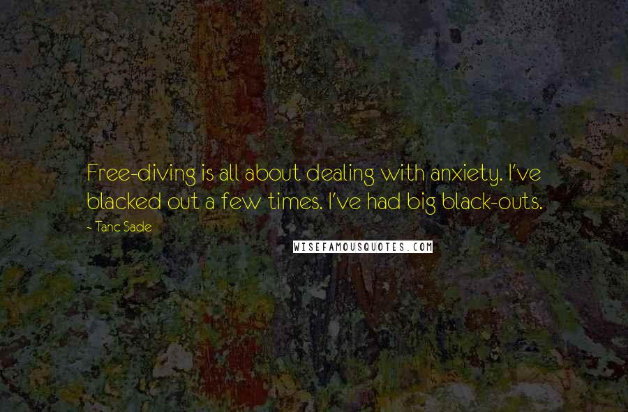 Tanc Sade quotes: Free-diving is all about dealing with anxiety. I've blacked out a few times. I've had big black-outs.