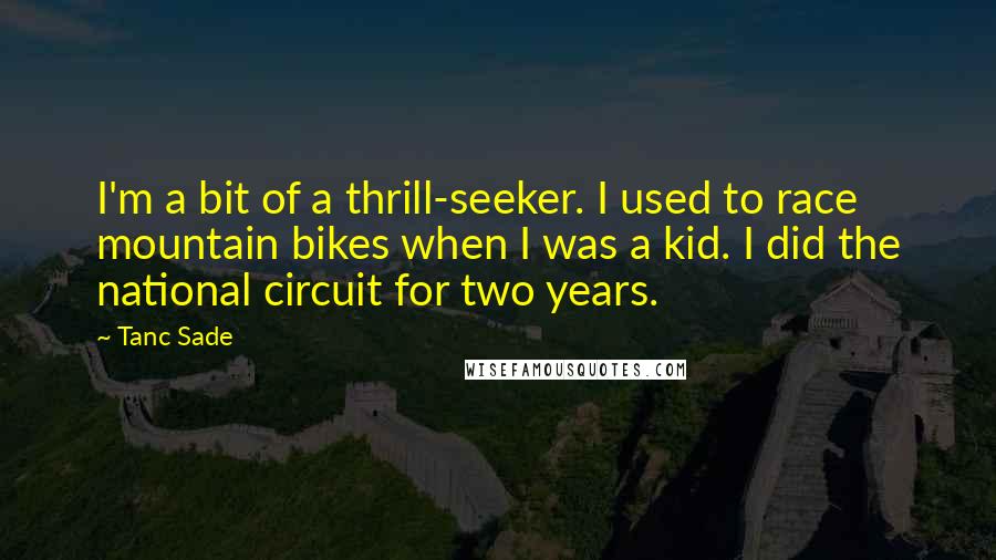Tanc Sade quotes: I'm a bit of a thrill-seeker. I used to race mountain bikes when I was a kid. I did the national circuit for two years. Tanc Sade quotes: I'm a bit of a thrill-seeker. I used to race mountain bikes when I was a kid. I did the national circuit for two years.