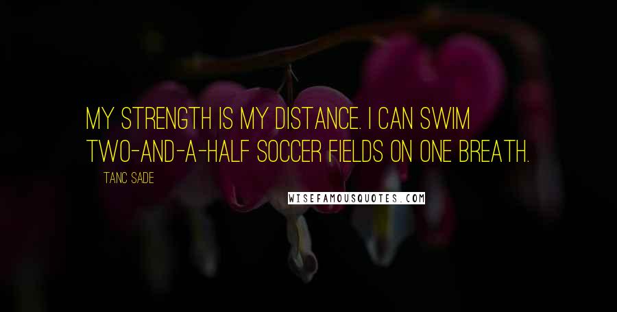 Tanc Sade quotes: My strength is my distance. I can swim two-and-a-half soccer fields on one breath.