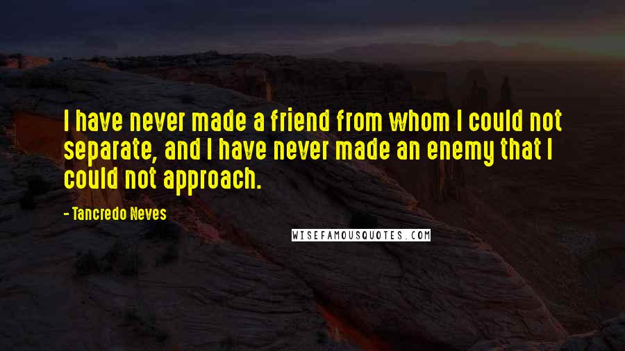 Tancredo Neves quotes: I have never made a friend from whom I could not separate, and I have never made an enemy that I could not approach.