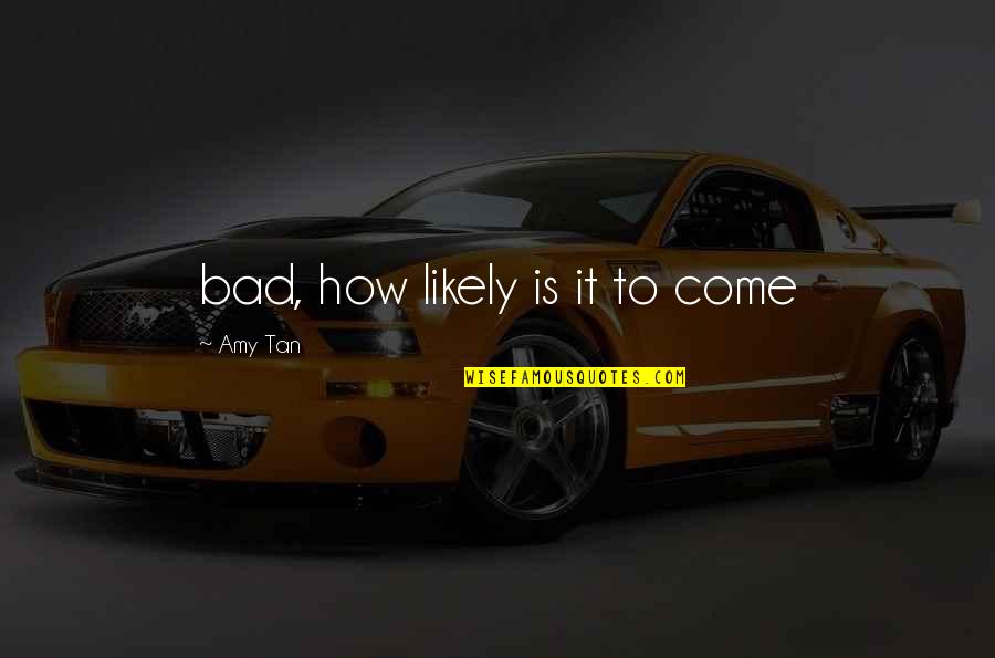 Tan'elkoth Quotes By Amy Tan: bad, how likely is it to come Tan'elkoth Quotes By Amy Tan: bad, how likely is it to come