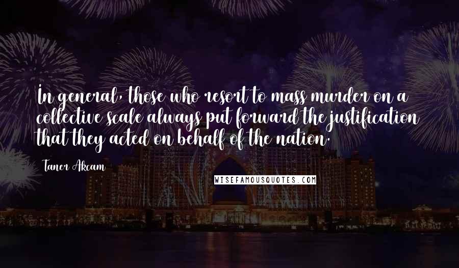 Taner Akcam quotes: In general, those who resort to mass murder on a collective scale always put forward the justification that they acted on behalf of the nation.