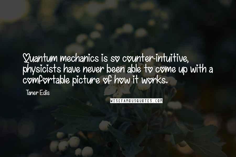 Taner Edis quotes: Quantum mechanics is so counter-intuitive, physicists have never been able to come up with a comfortable picture of how it works.