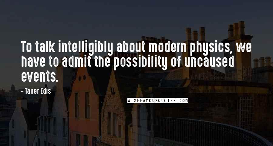 Taner Edis quotes: To talk intelligibly about modern physics, we have to admit the possibility of uncaused events.