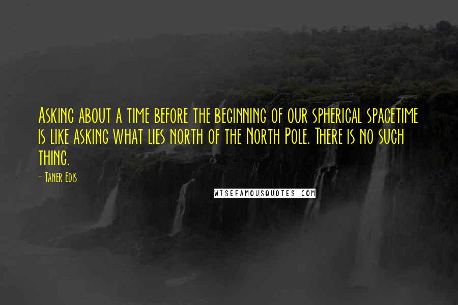 Taner Edis quotes: Asking about a time before the beginning of our spherical spacetime is like asking what lies north of the North Pole. There is no such thing.