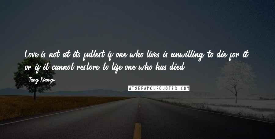 Tang Xianzu quotes: Love is not at its fullest if one who lives is unwilling to die for it, or if it cannot restore to life one who has died.