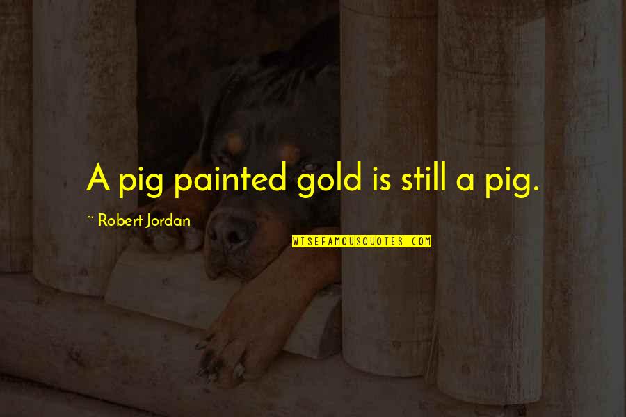 Tangye Hydrapak Quotes By Robert Jordan: A pig painted gold is still a pig. Tangye Hydrapak Quotes By Robert Jordan: A pig painted gold is still a pig.