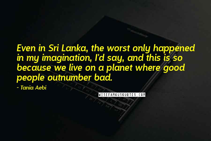 Tania Aebi quotes: Even in Sri Lanka, the worst only happened in my imagination, I'd say, and this is so because we live on a planet where good people outnumber bad.
