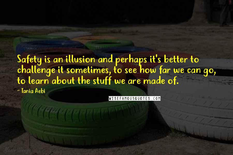 Tania Aebi quotes: Safety is an illusion and perhaps it's better to challenge it sometimes, to see how far we can go, to learn about the stuff we are made of. Tania Aebi quotes: Safety is an illusion and perhaps it's better to challenge it sometimes, to see how far we can go, to learn about the stuff we are made of.