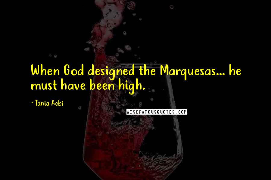 Tania Aebi quotes: When God designed the Marquesas... he must have been high.