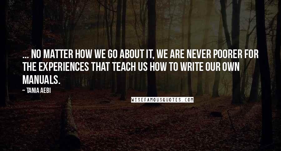 Tania Aebi quotes: ... no matter how we go about it, we are never poorer for the experiences that teach us how to write our own manuals.