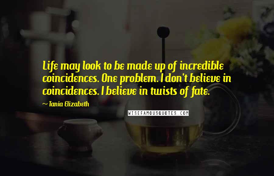 Tania Elizabeth quotes: Life may look to be made up of incredible coincidences. One problem. I don't believe in coincidences. I believe in twists of fate. Tania Elizabeth quotes: Life may look to be made up of incredible coincidences. One problem. I don't believe in coincidences. I believe in twists of fate.