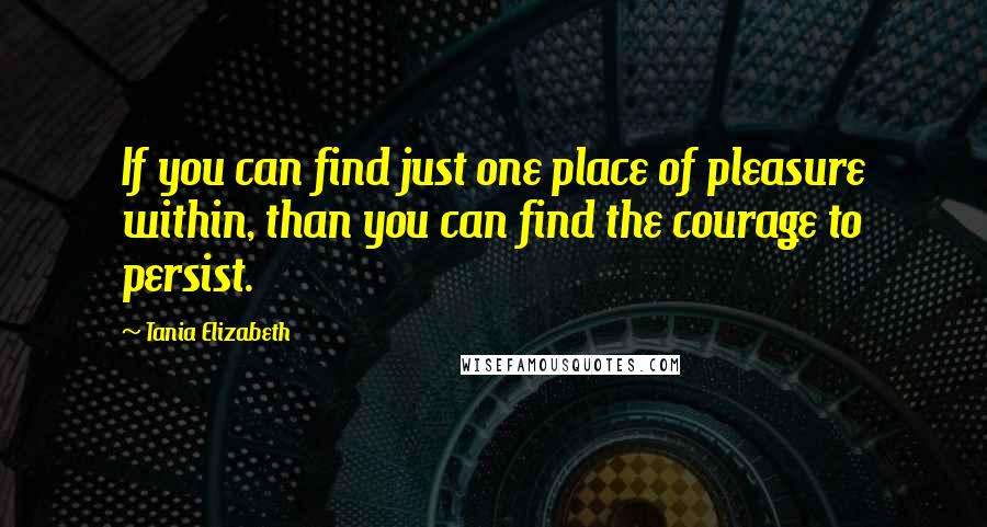 Tania Elizabeth quotes: If you can find just one place of pleasure within, than you can find the courage to persist.