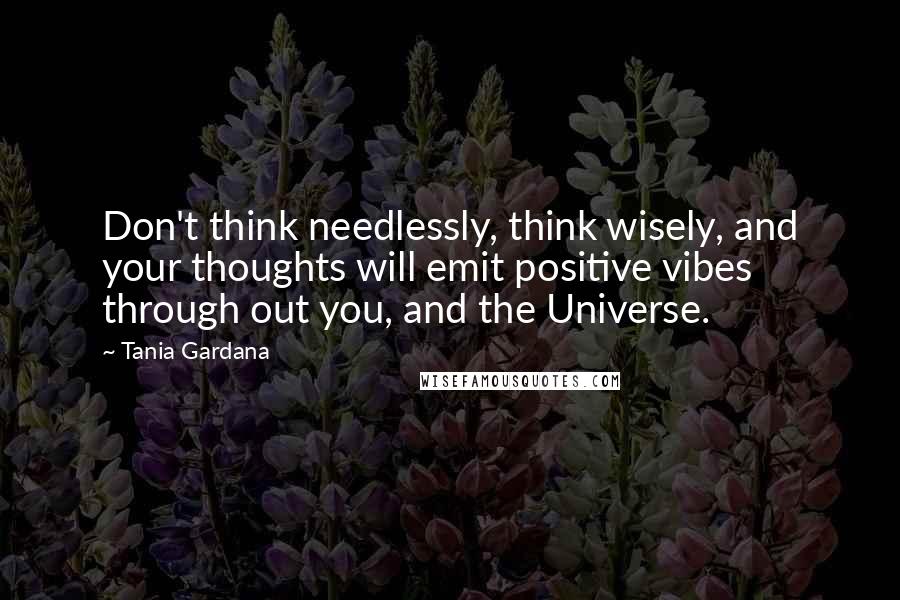 Tania Gardana quotes: Don't think needlessly, think wisely, and your thoughts will emit positive vibes through out you, and the Universe.