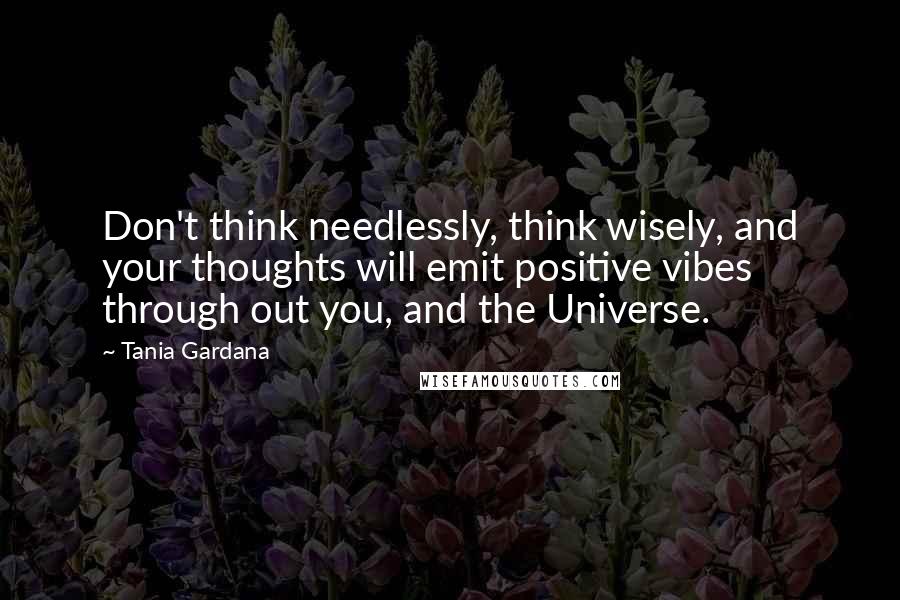 Tania Gardana quotes: Don't think needlessly, think wisely, and your thoughts will emit positive vibes through out you, and the Universe. Tania Gardana quotes: Don't think needlessly, think wisely, and your thoughts will emit positive vibes through out you, and the Universe.
