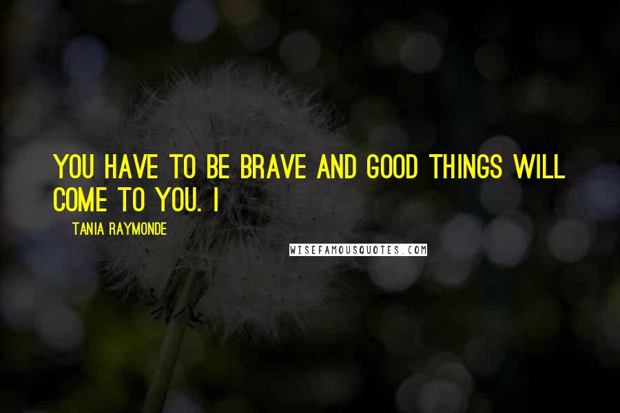 Tania Raymonde quotes: You have to be brave and good things will come to you. I