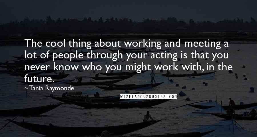 Tania Raymonde quotes: The cool thing about working and meeting a lot of people through your acting is that you never know who you might work with, in the future.