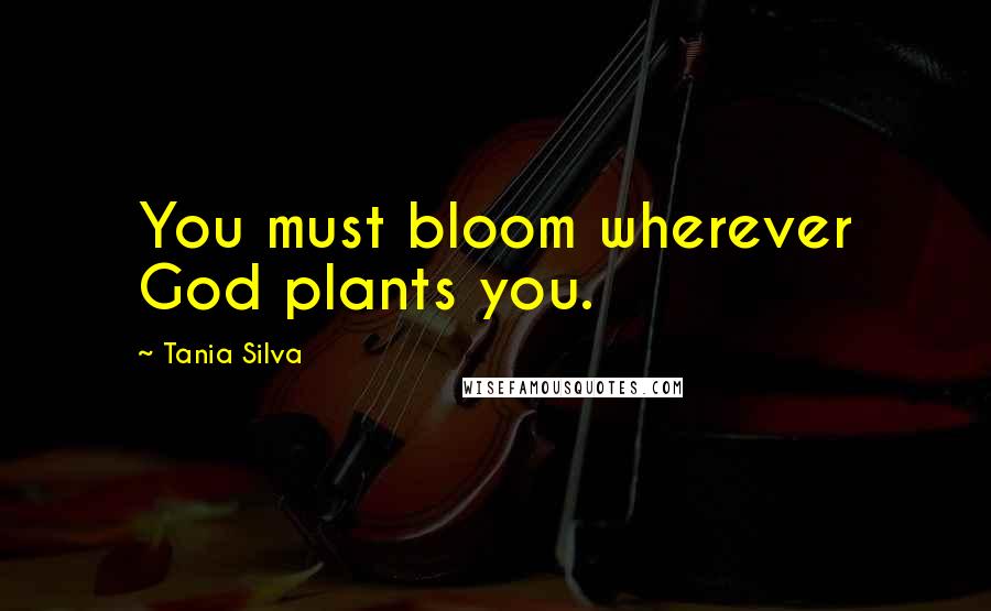 Tania Silva quotes: You must bloom wherever God plants you.