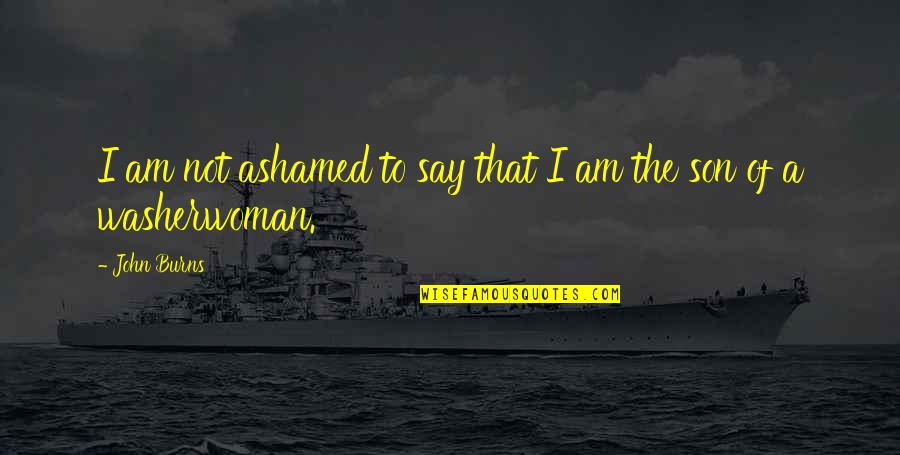 Taniokas Quotes By John Burns: I am not ashamed to say that I