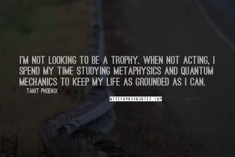 Tanit Phoenix quotes: I'm not looking to be a trophy. When not acting, I spend my time studying metaphysics and quantum mechanics to keep my life as grounded as I can.