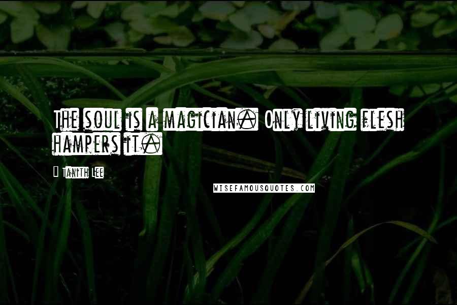 Tanith Lee quotes: The soul is a magician. Only living flesh hampers it.