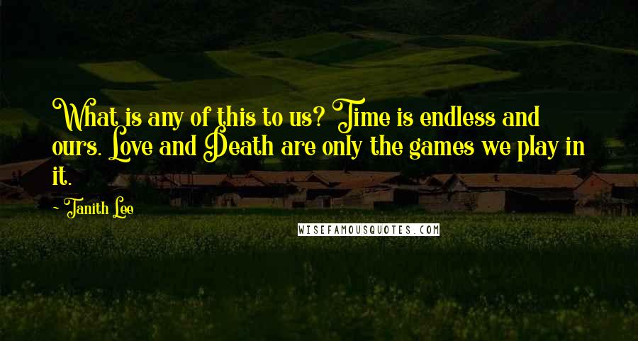 Tanith Lee quotes: What is any of this to us? Time is endless and ours. Love and Death are only the games we play in it.