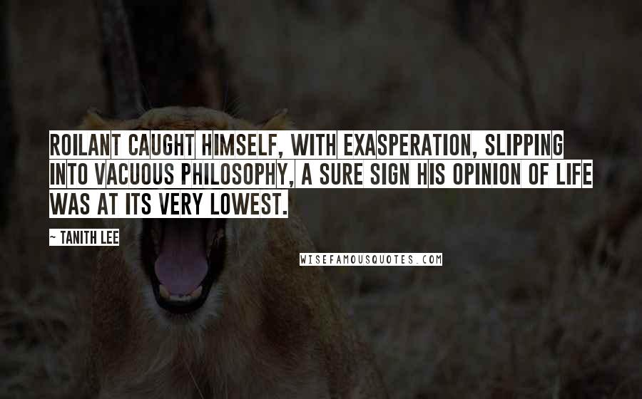 Tanith Lee quotes: Roilant caught himself, with exasperation, slipping into vacuous philosophy, a sure sign his opinion of life was at its very lowest.