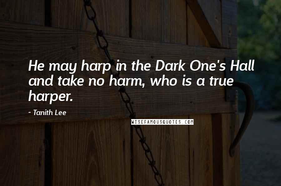 Tanith Lee quotes: He may harp in the Dark One's Hall and take no harm, who is a true harper.