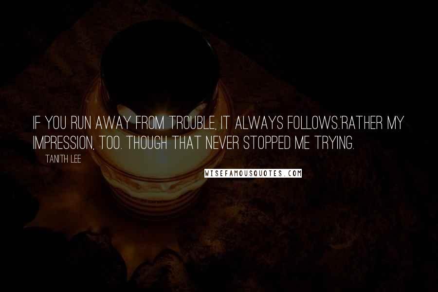 Tanith Lee quotes: If you run away from trouble, it always follows.'Rather my impression, too. Though that never stopped me trying.