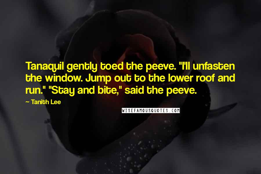 Tanith Lee quotes: Tanaquil gently toed the peeve. "I'll unfasten the window. Jump out to the lower roof and run." "Stay and bite," said the peeve.