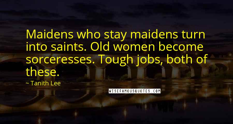 Tanith Lee quotes: Maidens who stay maidens turn into saints. Old women become sorceresses. Tough jobs, both of these.