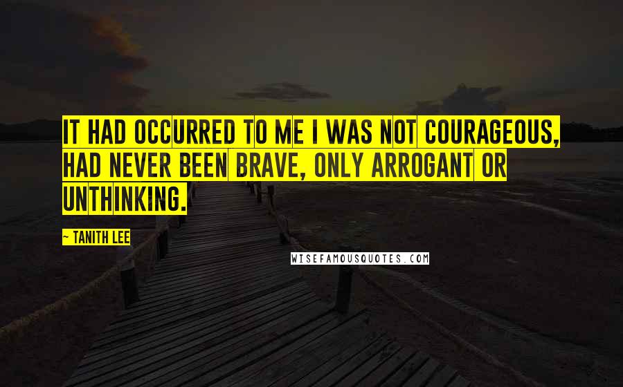 Tanith Lee quotes: It had occurred to me I was not courageous, had never been brave, only arrogant or unthinking.