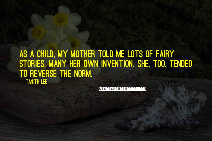 Tanith Lee quotes: As a child, my mother told me lots of fairy stories, many her own invention. She, too, tended to reverse the norm.