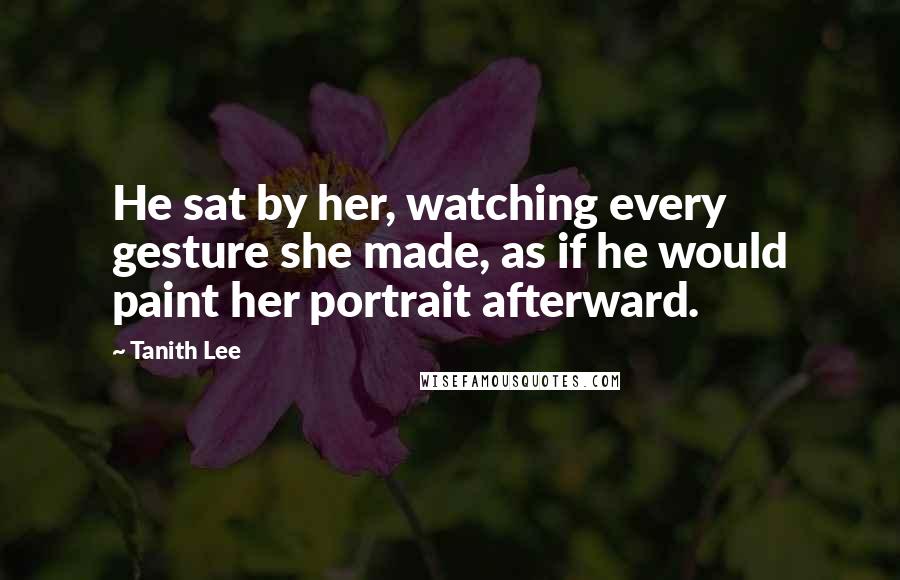 Tanith Lee quotes: He sat by her, watching every gesture she made, as if he would paint her portrait afterward.
