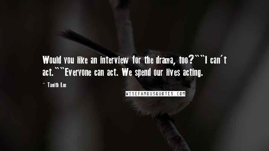 Tanith Lee quotes: Would you like an interview for the drama, too?""I can't act.""Everyone can act. We spend our lives acting.