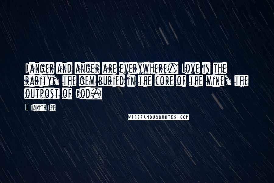 Tanith Lee quotes: Danger and anger are everywhere. Love is the rarity, the gem buried in the core of the mine, the outpost of God.