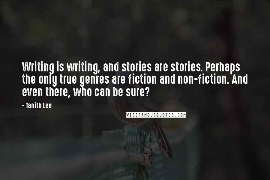 Tanith Lee quotes: Writing is writing, and stories are stories. Perhaps the only true genres are fiction and non-fiction. And even there, who can be sure?