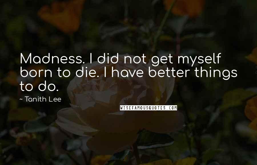 Tanith Lee quotes: Madness. I did not get myself born to die. I have better things to do.