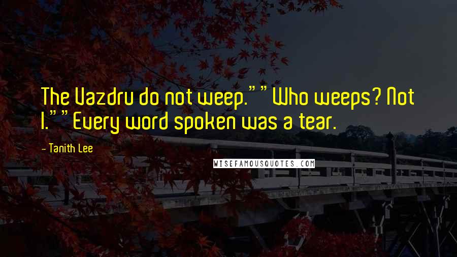 Tanith Lee quotes: The Vazdru do not weep.""Who weeps? Not I.""Every word spoken was a tear.