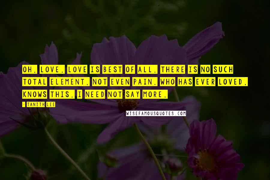 Tanith Lee quotes: Oh, love. Love is best of all. There is no such total element, not even pain. Who has ever loved, knows this. I need not say more.