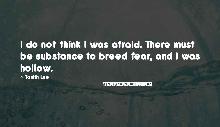 Tanith Lee quotes: I do not think I was afraid. There must be substance to breed fear, and I was hollow.