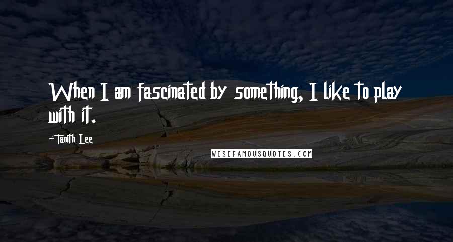 Tanith Lee quotes: When I am fascinated by something, I like to play with it.