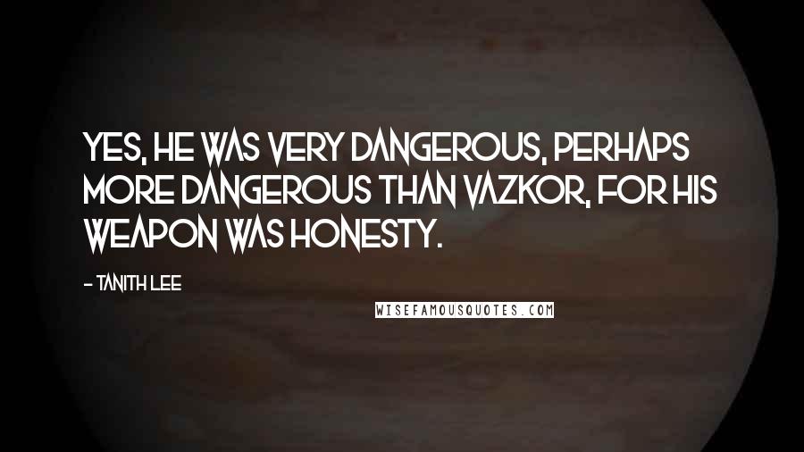 Tanith Lee quotes: Yes, he was very dangerous, perhaps more dangerous than Vazkor, for his weapon was honesty.