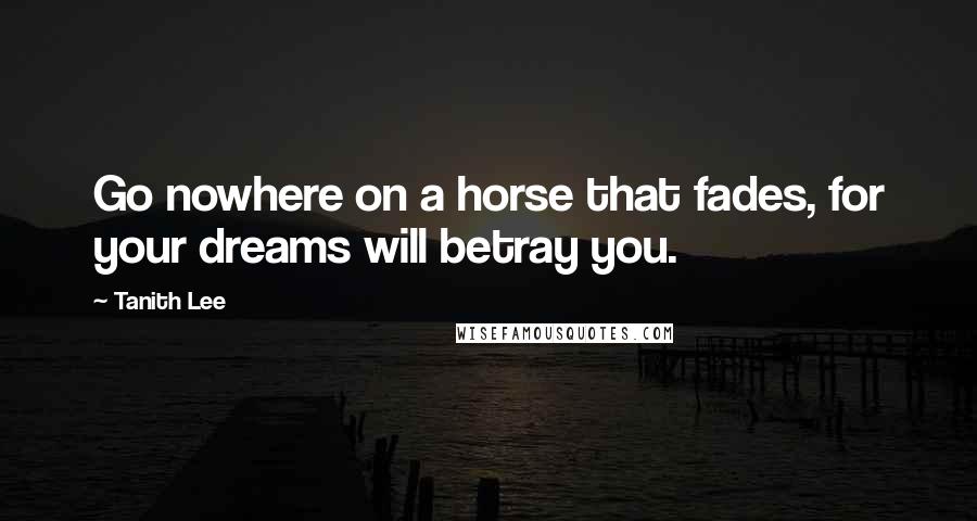 Tanith Lee quotes: Go nowhere on a horse that fades, for your dreams will betray you.