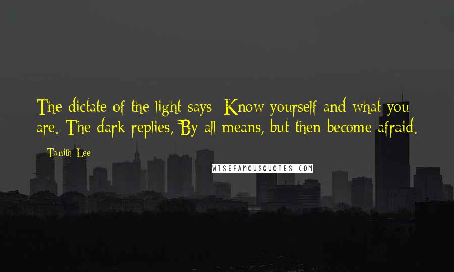 Tanith Lee quotes: The dictate of the light says: Know yourself and what you are. The dark replies, By all means, but then become afraid.