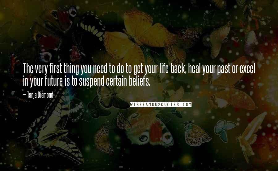 Tanja Diamond quotes: The very first thing you need to do to get your life back, heal your past or excel in your future is to suspend certain beliefs.